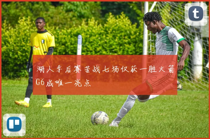 湖人季后赛苦战七场仅获一胜火箭G6成唯一亮点