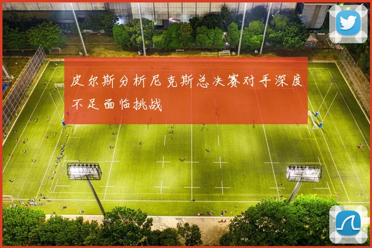 皮尔斯分析尼克斯总决赛对手深度不足面临挑战