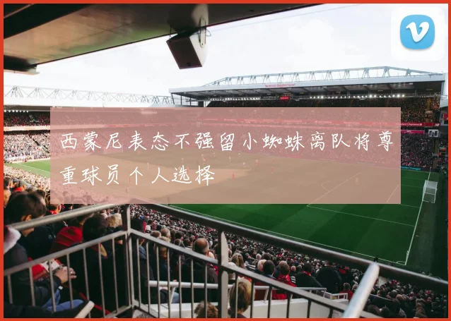 西蒙尼表态不强留小蜘蛛离队将尊重球员个人选择