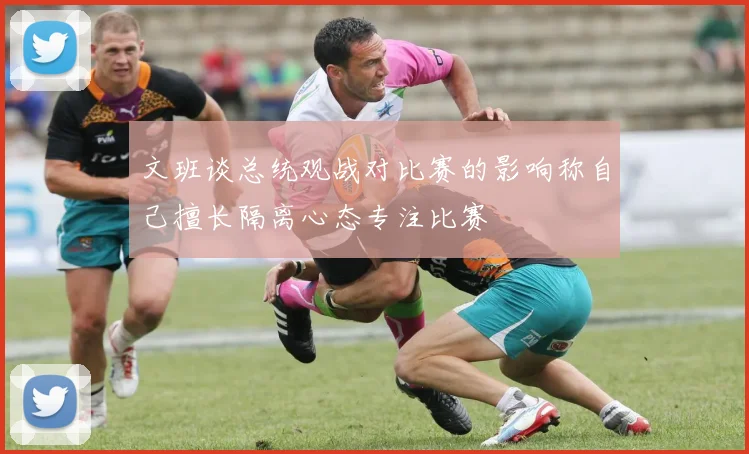 文班谈总统观战对比赛的影响称自己擅长隔离心态专注比赛