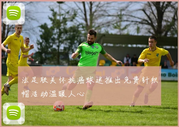 法足联关怀抗癌球迷推出免费针织帽活动温暖人心