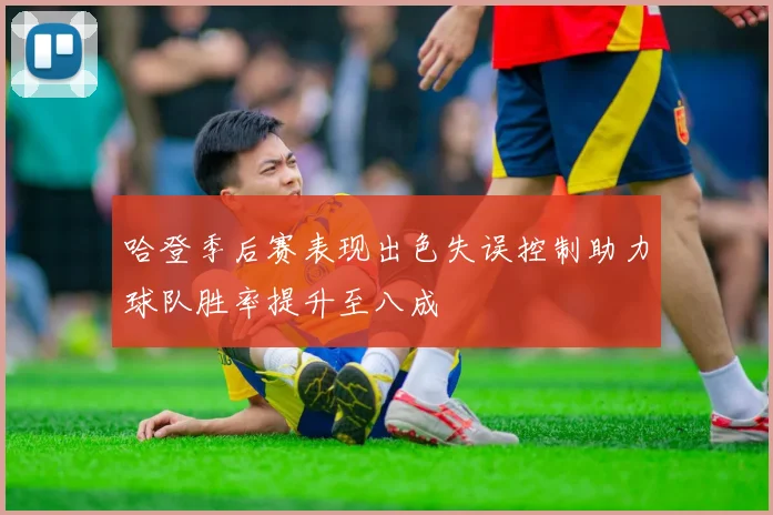哈登季后赛表现出色失误控制助力球队胜率提升至八成