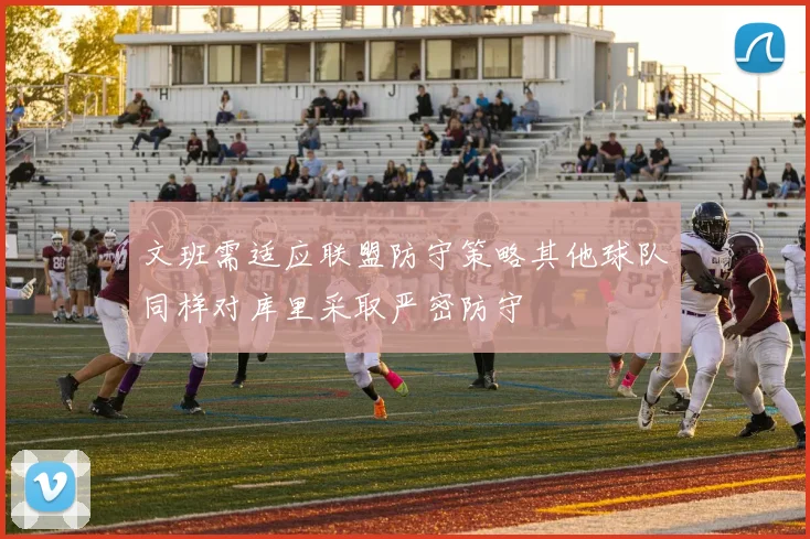 文班需适应联盟防守策略其他球队同样对库里采取严密防守