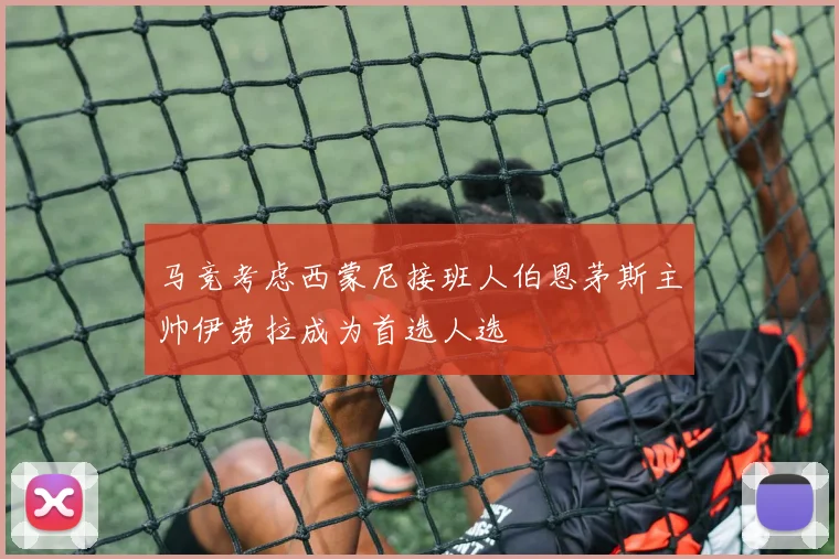 马竞考虑西蒙尼接班人伯恩茅斯主帅伊劳拉成为首选人选