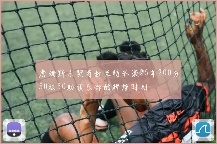 詹姆斯东契奇杜兰特齐聚26年200分50板50助俱乐部的辉煌时刻