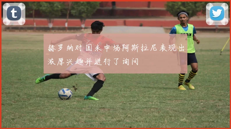 赫罗纳对国米中场阿斯拉尼表现出浓厚兴趣并进行了询问