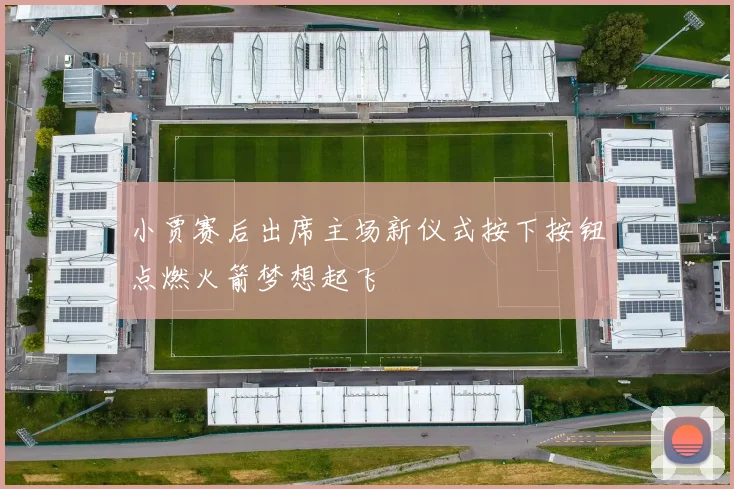 小贾赛后出席主场新仪式按下按钮点燃火箭梦想起飞