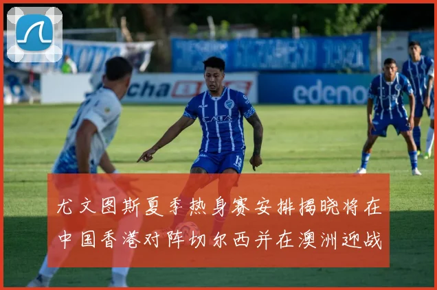 尤文图斯夏季热身赛安排揭晓将在中国香港对阵切尔西并在澳洲迎战国米
