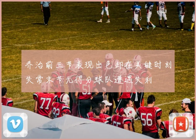 乔治前三节表现出色却在关键时刻失常末节无得分球队遭遇失利
