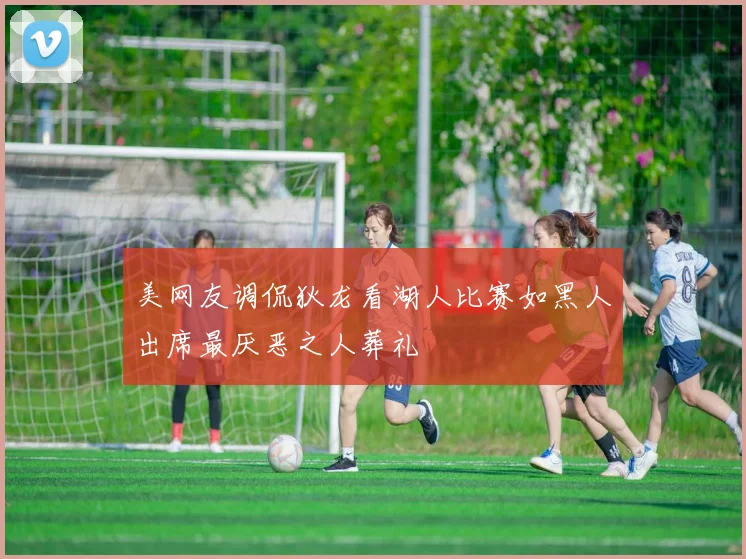 美网友调侃狄龙看湖人比赛如黑人出席最厌恶之人葬礼