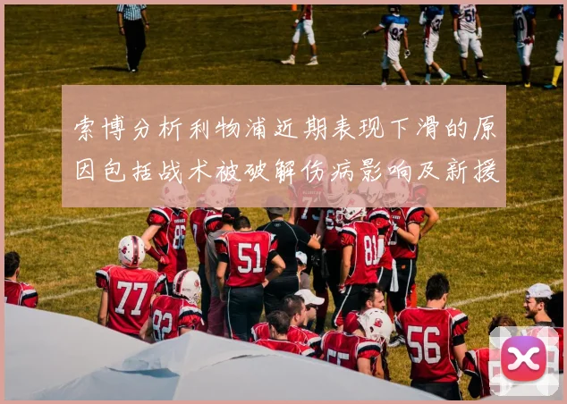 索博分析利物浦近期表现下滑的原因包括战术被破解伤病影响及新援适应期