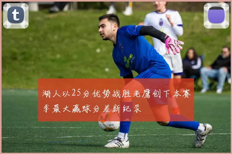 湖人以25分优势战胜老鹰创下本赛季最大赢球分差新纪录