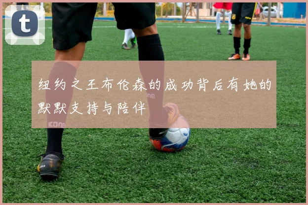 纽约之王布伦森的成功背后有她的默默支持与陪伴