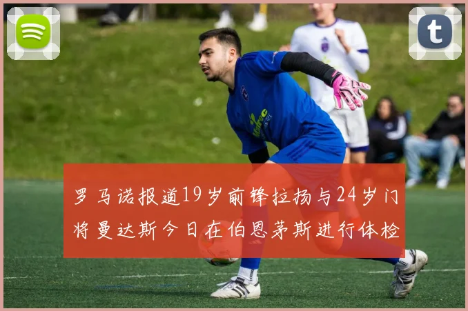 罗马诺报道19岁前锋拉扬与24岁门将曼达斯今日在伯恩茅斯进行体检