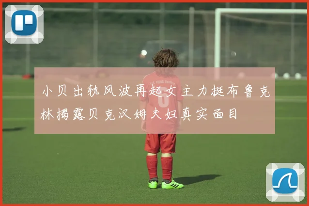 小贝出轨风波再起女主力挺布鲁克林揭露贝克汉姆夫妇真实面目