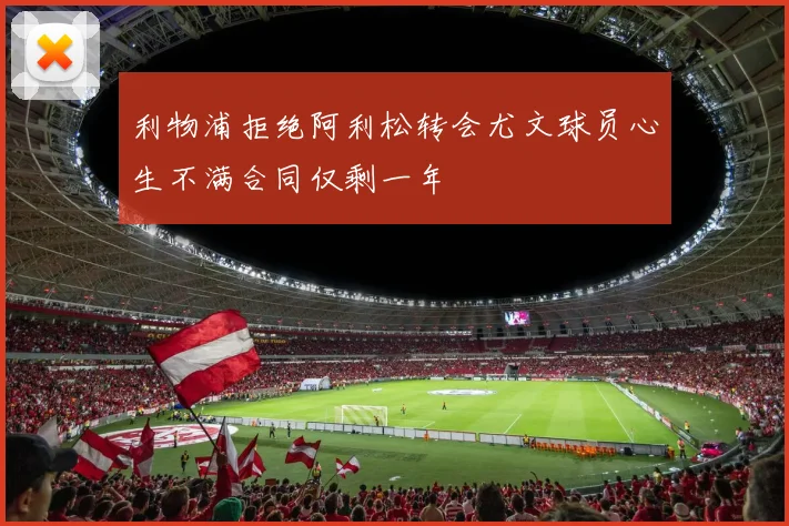 利物浦拒绝阿利松转会尤文球员心生不满合同仅剩一年