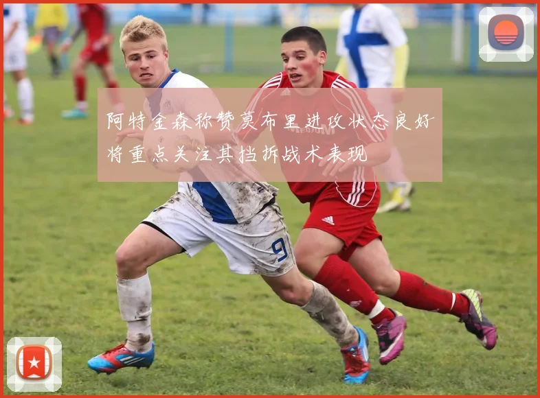 阿特金森称赞莫布里进攻状态良好将重点关注其挡拆战术表现