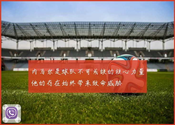 内马尔是球队不可或缺的核心力量他的存在始终带来致命威胁