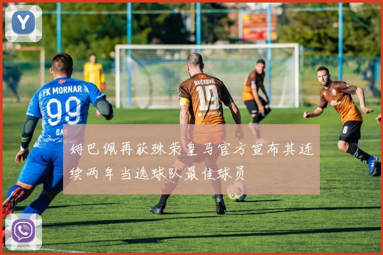 姆巴佩再获殊荣皇马官方宣布其连续两年当选球队最佳球员