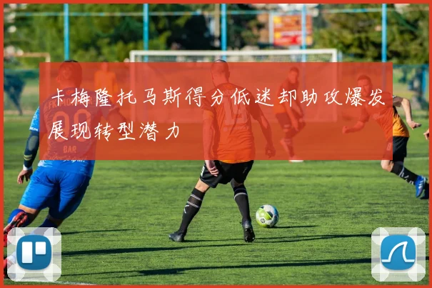 卡梅隆托马斯得分低迷却助攻爆发展现转型潜力