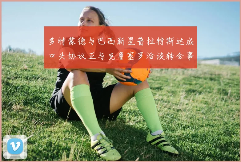 多特蒙德与巴西新星普拉特斯达成口头协议正与克鲁塞罗洽谈转会事宜