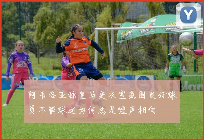 阿韦洛亚称皇马更衣室氛围良好球员不解球迷为何总是嘘声相向